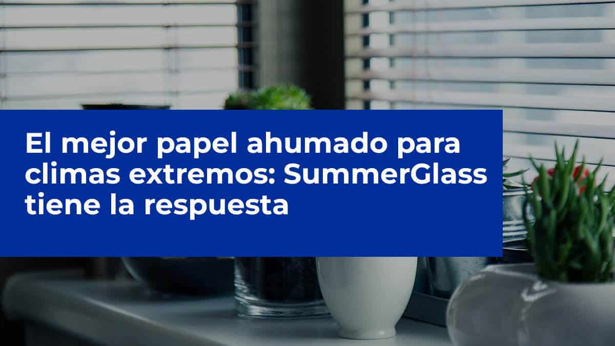 El mejor papel ahumado para climas extremos: SummerGlass tiene la respuesta