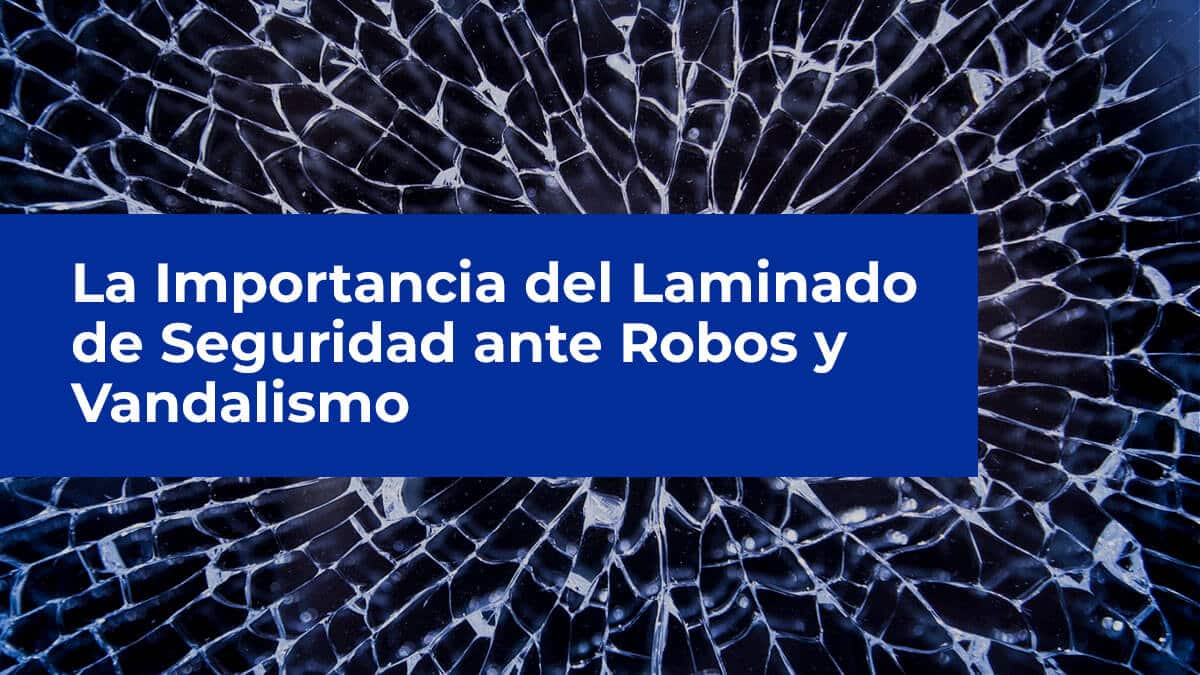 La Importancia del Laminado de Seguridad ante Robos y Vandalismo